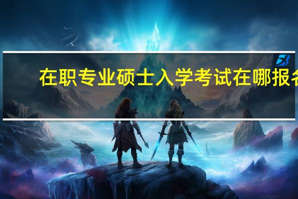 在职专业硕士入学考试在哪报名