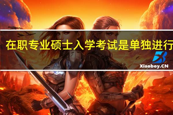 在职专业硕士入学考试是单独进行的吗
