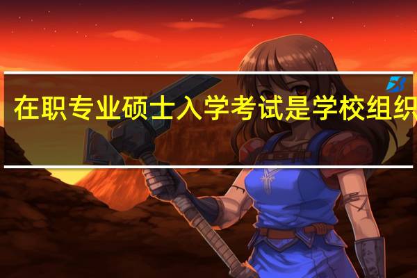 在职专业硕士入学考试是学校组织的吗