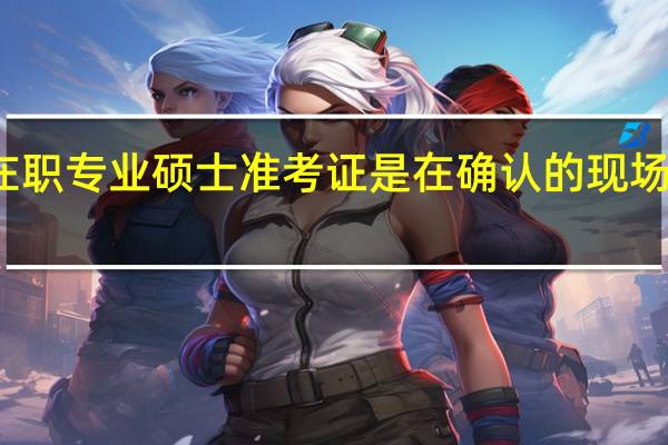 在职专业硕士准考证是在确认的现场领取吗