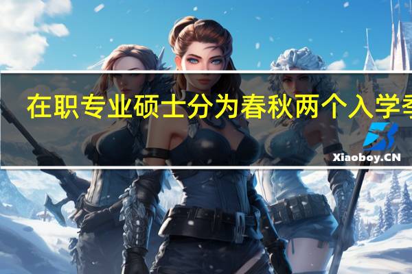 在职专业硕士分为春秋两个入学季吗