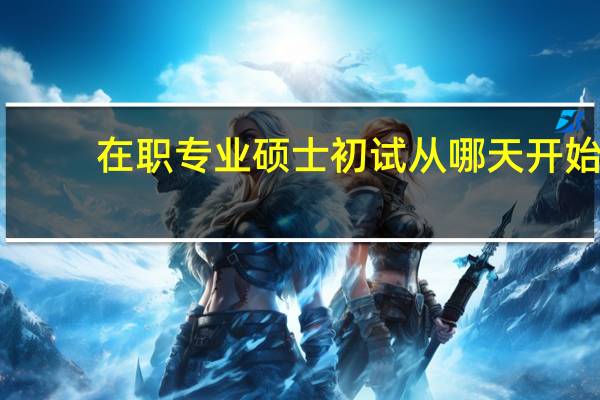 在职专业硕士初试从哪天开始
