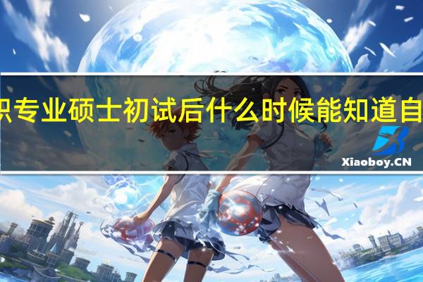 在职专业硕士初试后什么时候能知道自己过没过