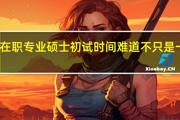 在职专业硕士初试时间难道不只是一天吗