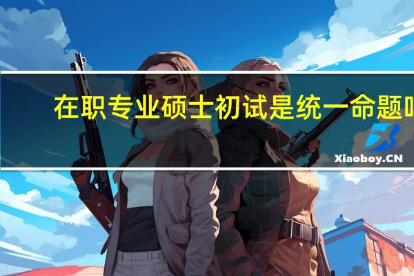 在职专业硕士初试是统一命题吗
