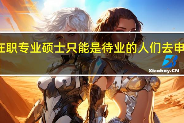 在职专业硕士只能是待业的人们去申报的吗