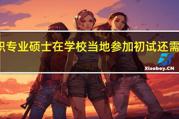 在职专业硕士在学校当地参加初试还需要证明吗