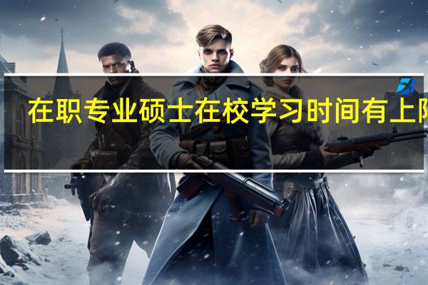 在职专业硕士在校学习时间有上限吗