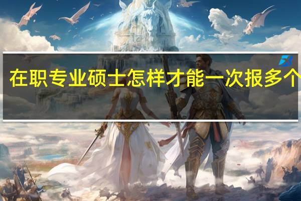 在职专业硕士怎样才能一次报多个院校