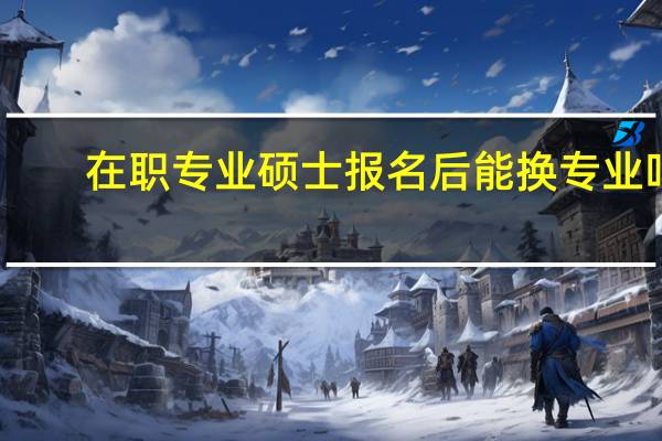 在职专业硕士报名后能换专业吗