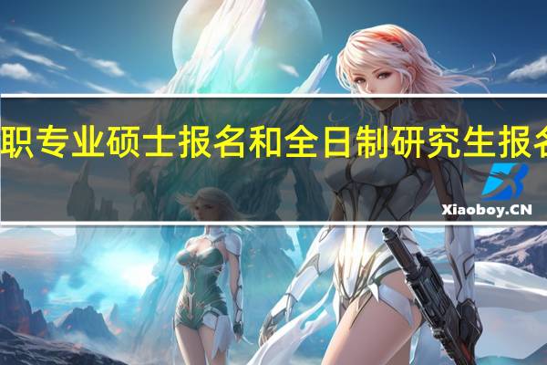 在职专业硕士报名和全日制研究生报名一样吗