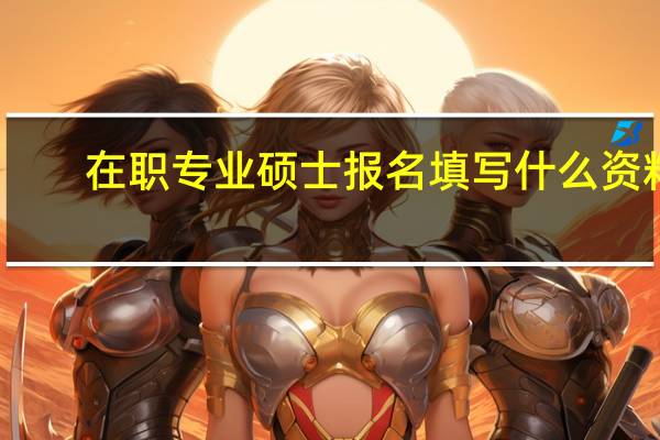 在职专业硕士报名填写什么资料