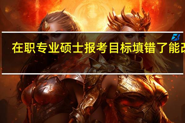 在职专业硕士报考目标填错了能改吗