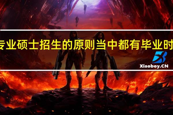 在职专业硕士招生的原则当中都有毕业时间这一项吗