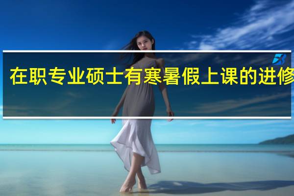 在职专业硕士有寒暑假上课的进修班吗
