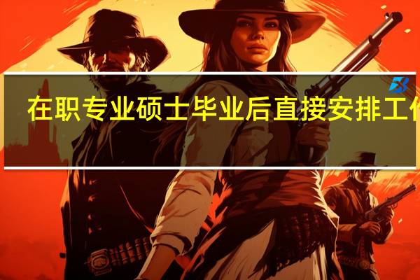 在职专业硕士毕业后直接安排工作吗