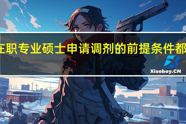 在职专业硕士申请调剂的前提条件都有哪些