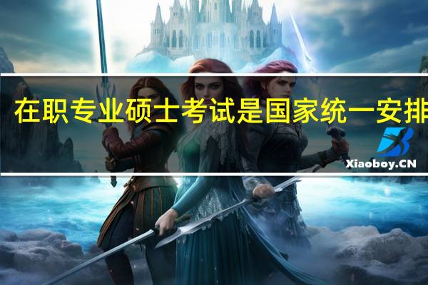在职专业硕士考试是国家统一安排的吗