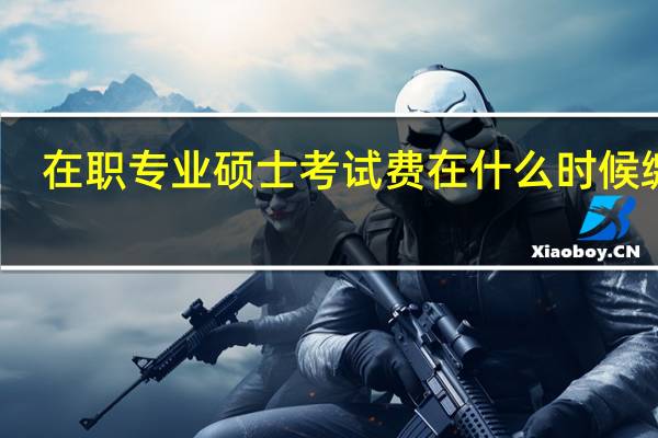 在职专业硕士考试费在什么时候缴付