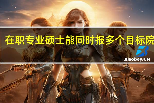 在职专业硕士能同时报多个目标院校吗