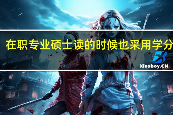 在职专业硕士读的时候也采用学分制吗