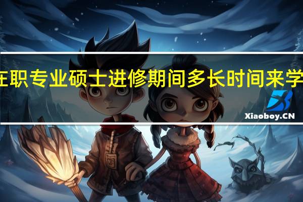 在职专业硕士进修期间多长时间来学校一次