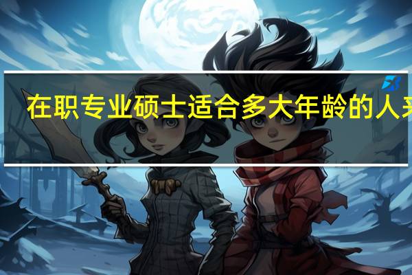 在职专业硕士适合多大年龄的人来报