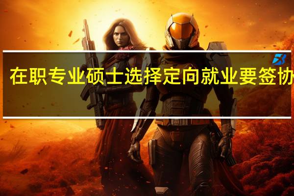 在职专业硕士选择定向就业要签协议吗