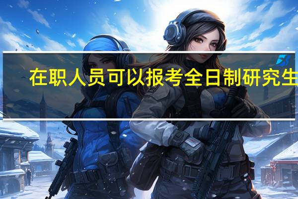 在职人员可以报考全日制研究生吗