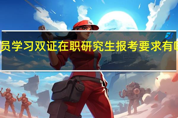 在职人员学习双证在职研究生报考要求有哪些详细内容