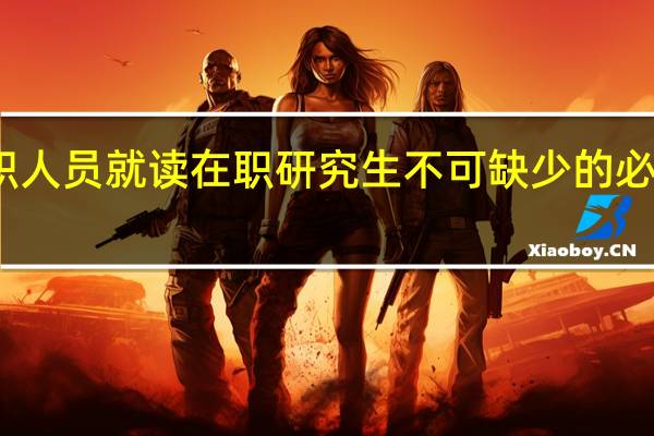 在职人员就读在职研究生不可缺少的必要的条件