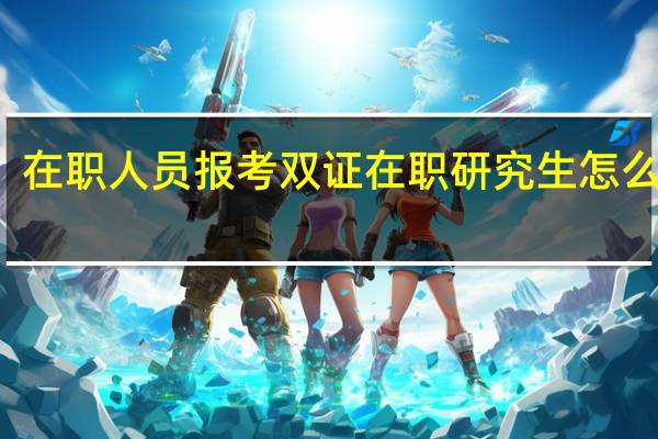 在职人员报考双证在职研究生怎么报名