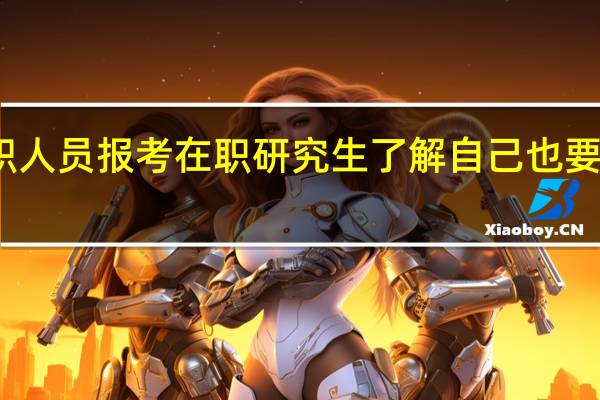 在职人员报考在职研究生了解自己也要了解学校