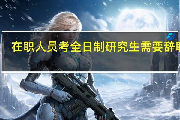 在职人员考全日制研究生需要辞职吗