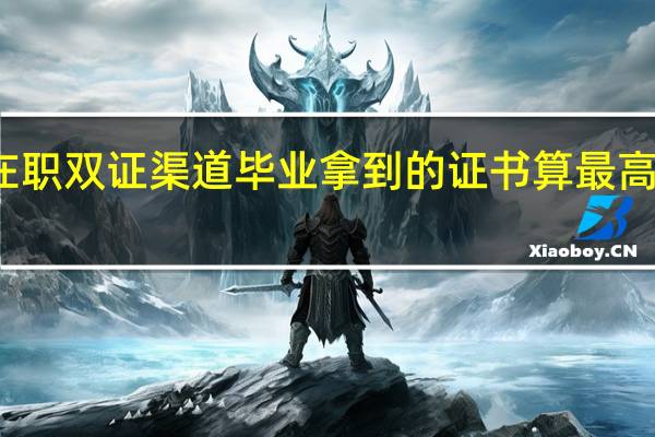 在职双证渠道毕业拿到的证书算最高学历吗