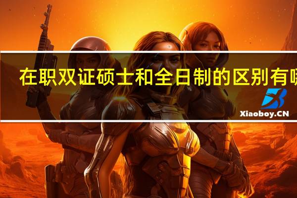 在职双证硕士和全日制的区别有哪些