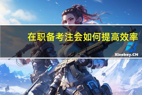 在职备考注会如何提高效率