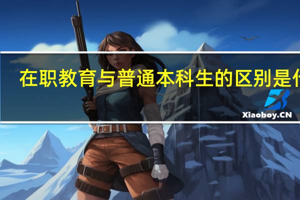 在职教育与普通本科生的区别是什么