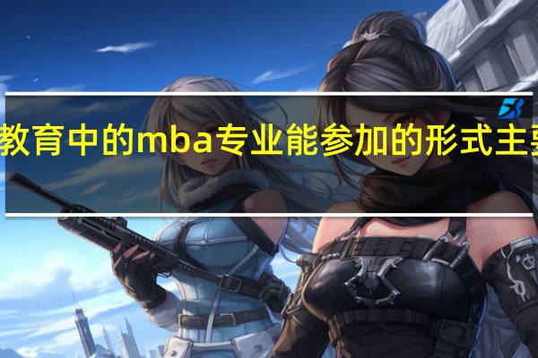 在职教育中的mba专业能参加的形式主要是哪几种