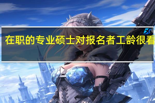 在职的专业硕士对报名者工龄很看中吗