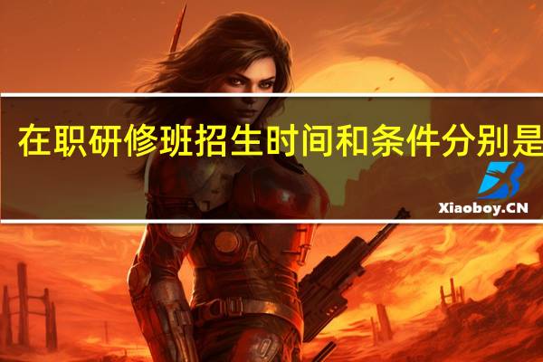 在职研修班招生时间和条件分别是什么