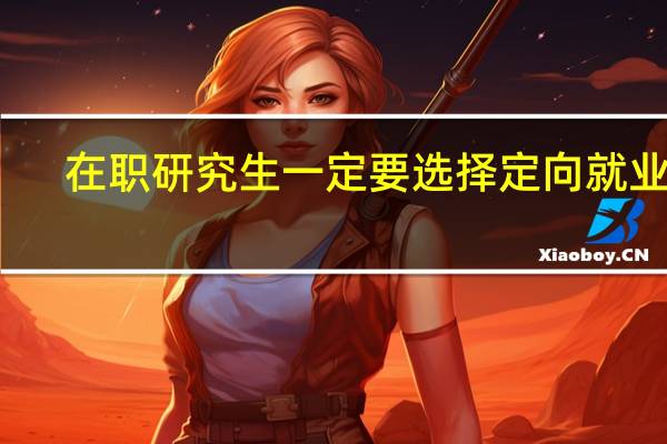 在职研究生一定要选择定向就业吗