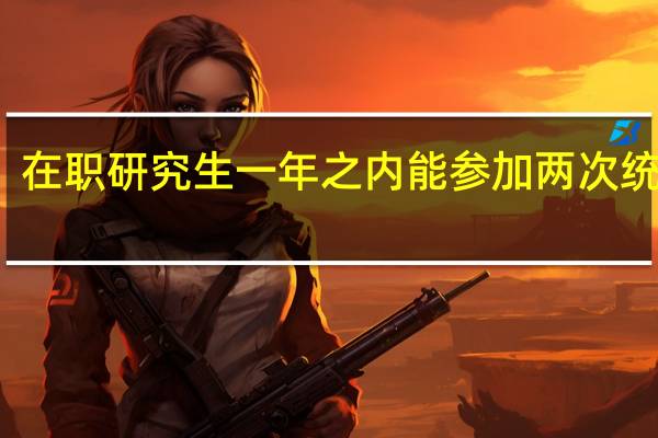 在职研究生一年之内能参加两次统考吗