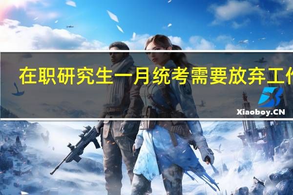 在职研究生一月统考需要放弃工作吗