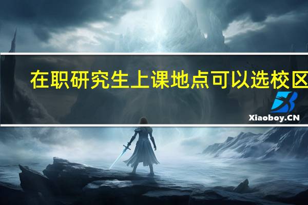在职研究生上课地点可以选校区吗