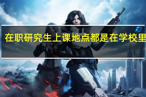 在职研究生上课地点都是在学校里面吗
