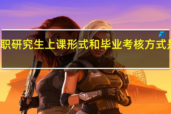 在职研究生上课形式和毕业考核方式是怎样的
