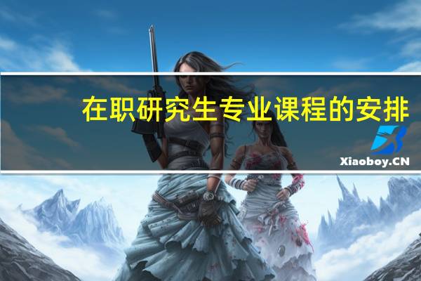 在职研究生专业课程的安排