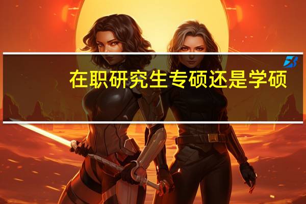 在职研究生专硕还是学硕