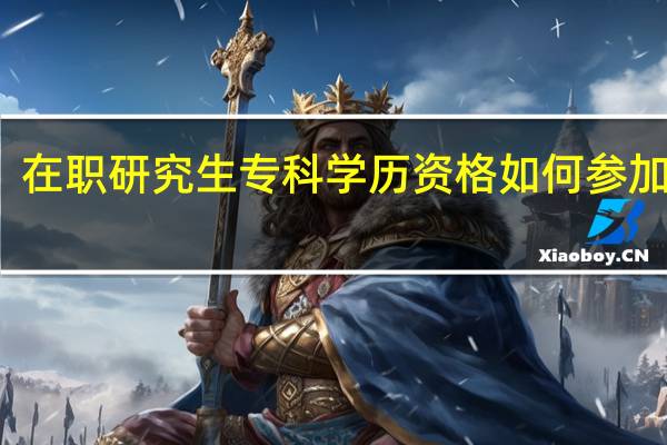在职研究生专科学历资格如何参加报考